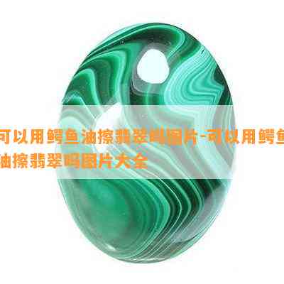 可以用鳄鱼油擦翡翠吗图片-可以用鳄鱼油擦翡翠吗图片大全