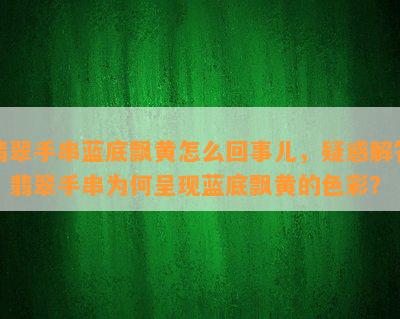 翡翠手串蓝底飘黄怎么回事儿，疑惑解答：翡翠手串为何呈现蓝底飘黄的色彩？