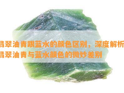 翡翠油青跟蓝水的颜色区别，深度解析：翡翠油青与蓝水颜色的微妙差别