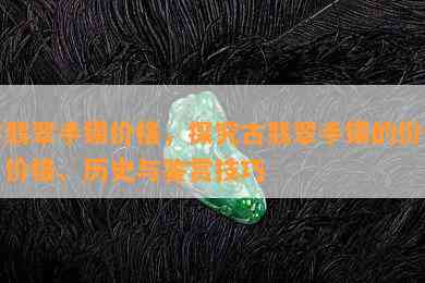 古翡翠手镯价格，探究古翡翠手镯的价值：价格、历史与鉴赏技巧