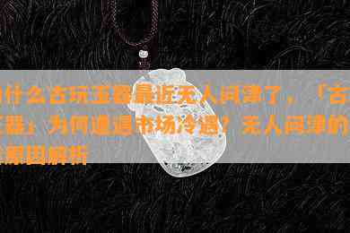 为什么古玩玉器最近无人问津了，「古玩玉器」为何遭遇市场冷遇？无人问津的背后原因解析