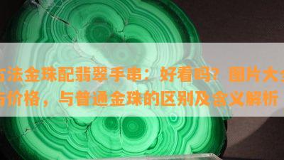 古法金珠配翡翠手串：好看吗？图片大全与价格，与普通金珠的区别及含义解析