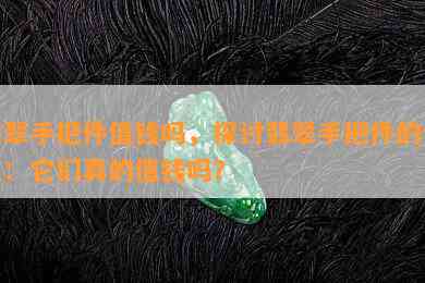 翡翠手把件值钱吗，探讨翡翠手把件的价值：它们真的值钱吗？