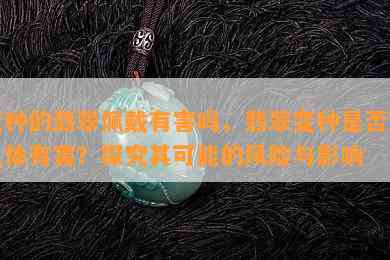 变种的翡翠佩戴有害吗，翡翠变种是否对人体有害？探究其可能的风险与影响