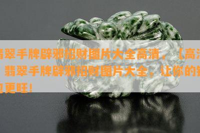 翡翠手牌辟邪招财图片大全高清，【高清】翡翠手牌辟邪招财图片大全，让你的钱包更旺！