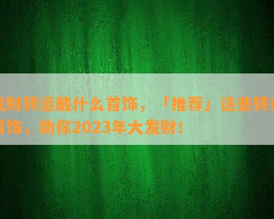 发财转运戴什么首饰，「推荐」这些转运首饰，助你2023年大发财！