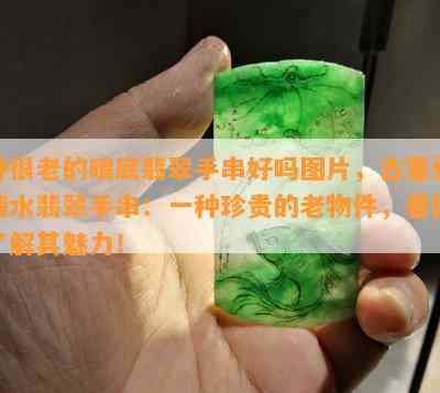 种很老的晴底翡翠手串好吗图片，古董级晴水翡翠手串：一种珍贵的老物件，看图了解其魅力！