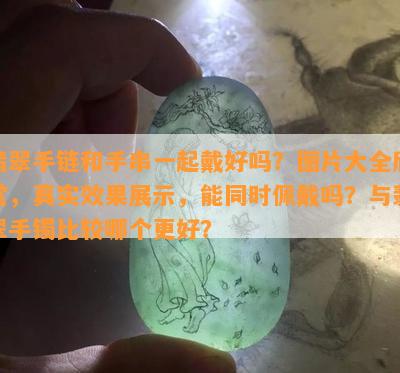 翡翠手链和手串一起戴好吗？图片大全欣赏，真实效果展示，能同时佩戴吗？与翡翠手镯比较哪个更好？