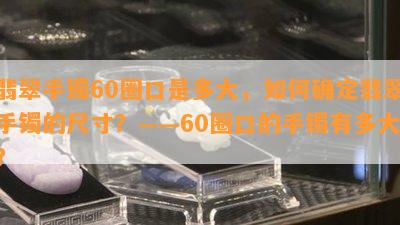 翡翠手镯60圈口是多大，如何确定翡翠手镯的尺寸？——60圈口的手镯有多大？