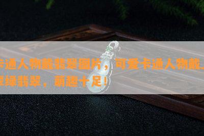 卡通人物戴翡翠图片，可爱卡通人物戴上翠绿翡翠，萌趣十足！