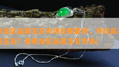 秦淮区品质玉石市场在哪里呀，寻找高品质玉石？来秦淮区品质玉石市场！