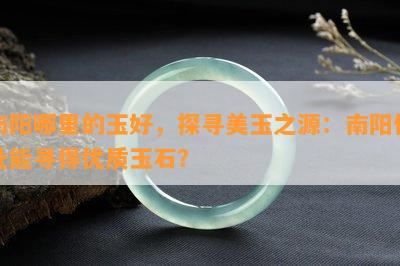 南阳哪里的玉好，探寻美玉之源：南阳何处能寻得优质玉石？