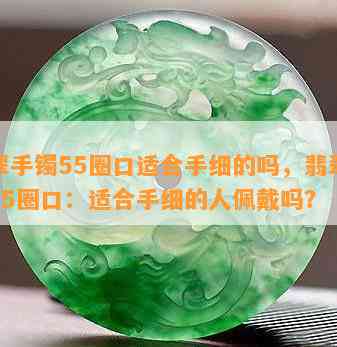 翡翠手镯55圈口适合手细的吗，翡翠手镯55圈口：适合手细的人佩戴吗？