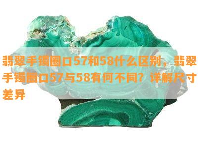 翡翠手镯圈口57和58什么区别，翡翠手镯圈口57与58有何不同？详解尺寸差异