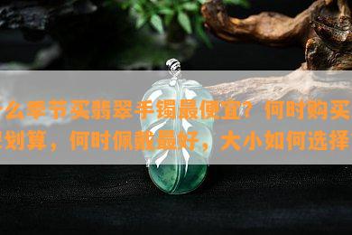 什么季节买翡翠手镯更便宜？何时购买翡翠划算，何时佩戴更好，大小如何选择？