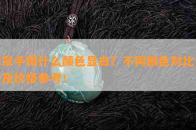 翡翠手镯什么颜色显白？不同颜色对比分析及价格参考！