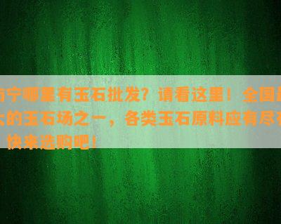 南宁哪里有玉石批发？请看这里！全国更大的玉石场之一，各类玉石原料应有尽有。快来选购吧！