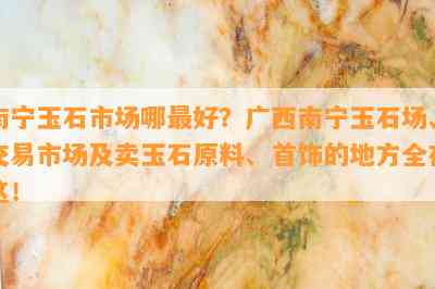 南宁玉石市场哪更好？广西南宁玉石场、交易市场及卖玉石原料、首饰的地方全在这！