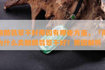 卖麒麟翡翠不好原因有哪些方面，「揭秘」为什么卖麒麟翡翠不好？原因解析