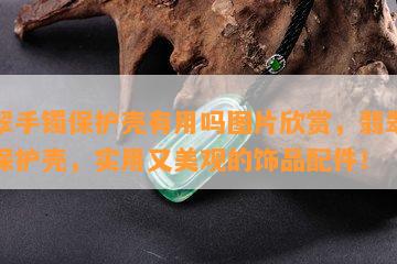 翡翠手镯保护壳有用吗图片欣赏，翡翠手镯保护壳，实用又美观的饰品配件！