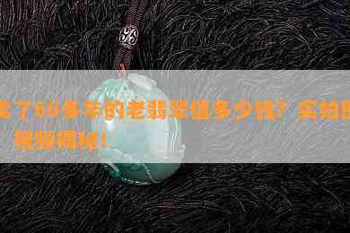 卖了60多年的老翡翠值多少钱？实拍图、视频揭秘！