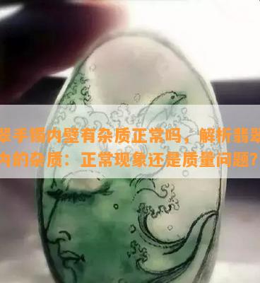 翡翠手镯内壁有杂质正常吗，解析翡翠手镯内的杂质：正常现象还是质量问题？