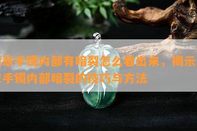 翡翠手镯内部有暗裂怎么看出来，揭示翡翠手镯内部暗裂的技巧与方法