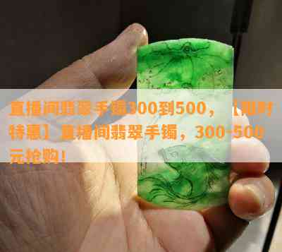 直播间翡翠手镯300到500，【限时特惠】直播间翡翠手镯，300-500元抢购！