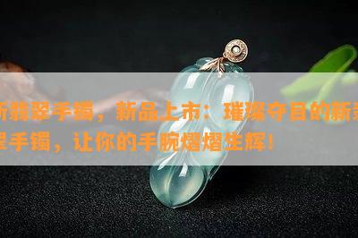 新翡翠手镯，新品上市：璀璨夺目的新翡翠手镯，让你的手腕熠熠生辉！