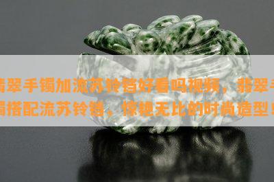 翡翠手镯加流苏铃铛好看吗视频，翡翠手镯搭配流苏铃铛，惊艳无比的时尚造型！