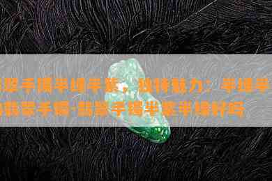 翡翠手镯半绿半紫，独特魅力：半绿半紫的翡翠手镯-翡翠手镯半紫半绿好吗