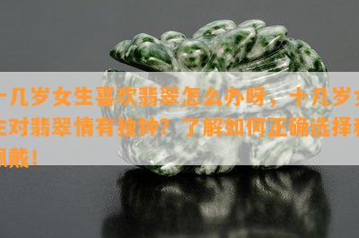 十几岁女生喜欢翡翠怎么办呀，十几岁女生对翡翠情有独钟？了解如何正确选择和佩戴！