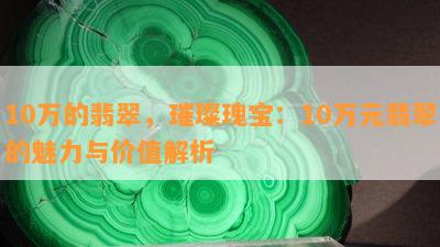 10万的翡翠，璀璨瑰宝：10万元翡翠的魅力与价值解析