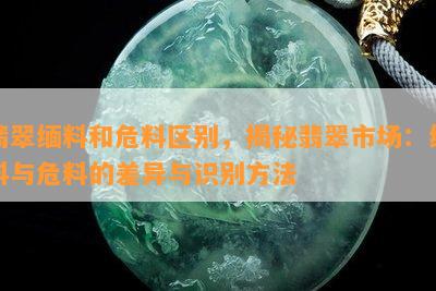 翡翠缅料和危料区别，揭秘翡翠市场：缅料与危料的差异与识别方法