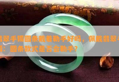 翡翠手镯圆条戴着勒手好吗，佩戴翡翠手镯：圆条款式是否会勒手？