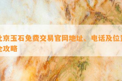 北京玉石免费交易官网地址、电话及位置全攻略