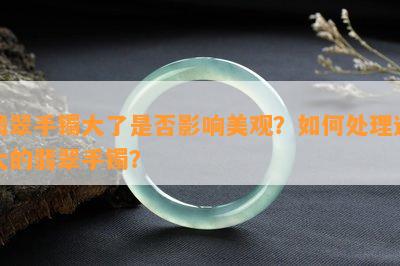 翡翠手镯大了是否影响美观？如何处理过大的翡翠手镯？