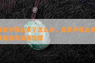 翡翠手镯太多了怎么办，翡翠手镯太多？教你如何妥善处理