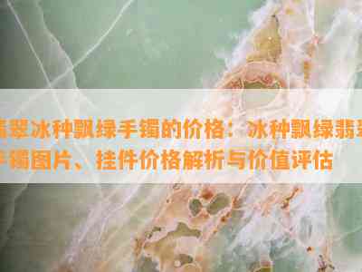 翡翠冰种飘绿手镯的价格：冰种飘绿翡翠手镯图片、挂件价格解析与价值评估