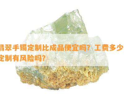 翡翠手镯定制比成品便宜吗？工费多少？定制有风险吗？