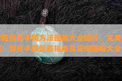 穿戴翡翠手镯方法图解大全图片，完美掌握！翡翠手镯佩戴指南及详细图解大全