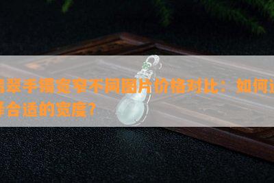 翡翠手镯宽窄不同图片价格对比：如何选择合适的宽度？