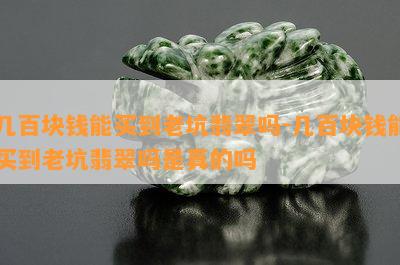 几百块钱能买到老坑翡翠吗-几百块钱能买到老坑翡翠吗是真的吗