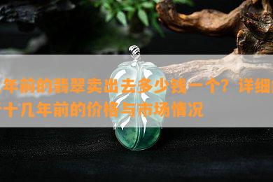 几年前的翡翠卖出去多少钱一个？详细解析十几年前的价格与市场情况