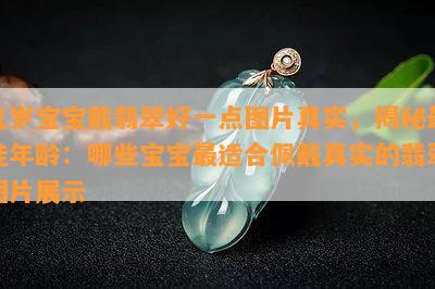 几岁宝宝戴翡翠好一点图片真实，揭秘更佳年龄：哪些宝宝最适合佩戴真实的翡翠图片展示