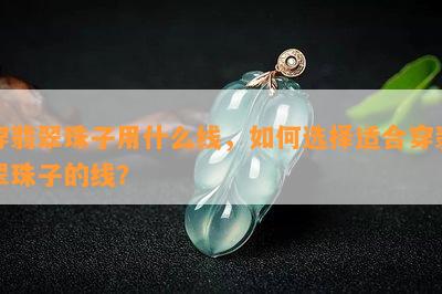 穿翡翠珠子用什么线，如何选择适合穿翡翠珠子的线？