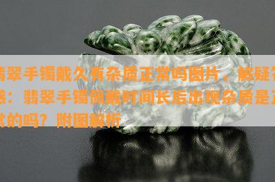 翡翠手镯戴久有杂质正常吗图片，解疑答惑：翡翠手镯佩戴时间长后出现杂质是正常的吗？附图解析