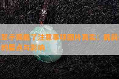 翡翠手镯戴了注意事项图片真实：戴前必看的要点与影响