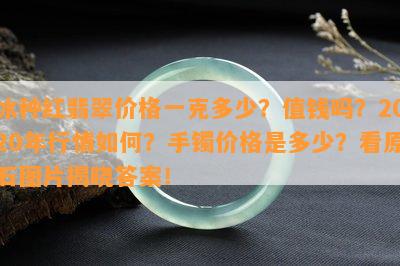 冰种红翡翠价格一克多少？值钱吗？2020年行情如何？手镯价格是多少？看原石图片揭晓答案！