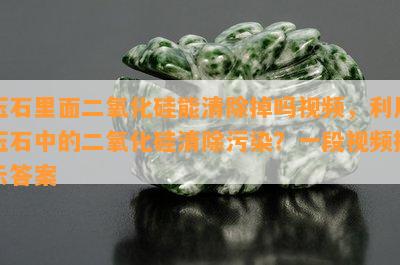 玉石里面二氧化硅能清除掉吗视频，利用玉石中的二氧化硅清除污染？一段视频揭示答案